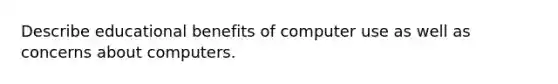 Describe educational benefits of computer use as well as concerns about computers.