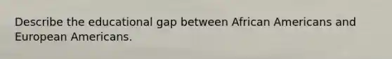 Describe the educational gap between African Americans and European Americans.