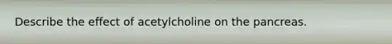 Describe the effect of acetylcholine on the pancreas.