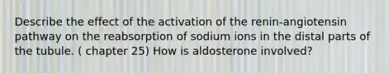 Describe the effect of the activation of the renin-angiotensin pathway on the reabsorption of sodium ions in the distal parts of the tubule. ( chapter 25) How is aldosterone involved?