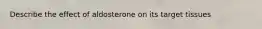 Describe the effect of aldosterone on its target tissues
