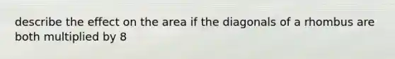 describe the effect on the area if the diagonals of a rhombus are both multiplied by 8