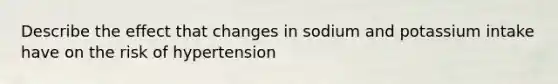 Describe the effect that changes in sodium and potassium intake have on the risk of hypertension