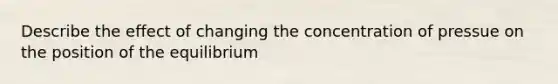 Describe the effect of changing the concentration of pressue on the position of the equilibrium