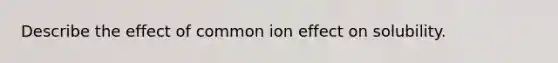 Describe the effect of common ion effect on solubility.