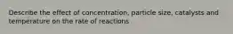 Describe the effect of concentration, particle size, catalysts and temperature on the rate of reactions