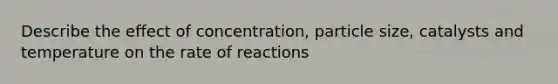 Describe the effect of concentration, particle size, catalysts and temperature on the rate of reactions