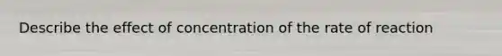 Describe the effect of concentration of the rate of reaction