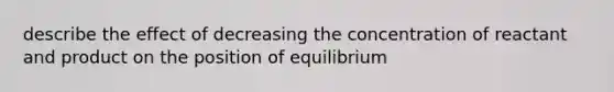 describe the effect of decreasing the concentration of reactant and product on the position of equilibrium