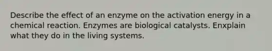 Describe the effect of an enzyme on the activation energy in a chemical reaction. Enzymes are biological catalysts. Enxplain what they do in the living systems.