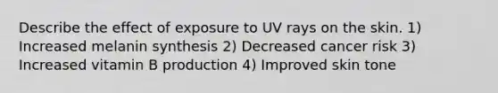 Describe the effect of exposure to UV rays on the skin. 1) Increased melanin synthesis 2) Decreased cancer risk 3) Increased vitamin B production 4) Improved skin tone