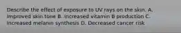 Describe the effect of exposure to UV rays on the skin. A. Improved skin tone B. Increased vitamin B production C. Increased melanin synthesis D. Decreased cancer risk