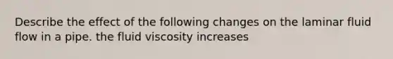 Describe the effect of the following changes on the laminar fluid flow in a pipe. the fluid viscosity increases