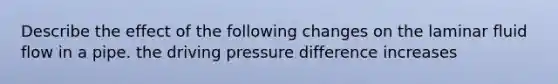 Describe the effect of the following changes on the laminar fluid flow in a pipe. the driving pressure difference increases