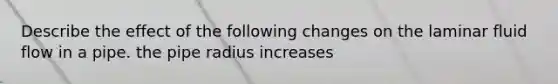 Describe the effect of the following changes on the laminar fluid flow in a pipe. the pipe radius increases