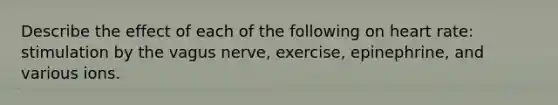 Describe the effect of each of the following on heart rate: stimulation by the vagus nerve, exercise, epinephrine, and various ions.