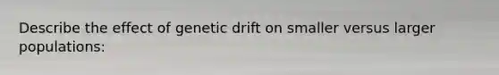 Describe the effect of genetic drift on smaller versus larger populations: