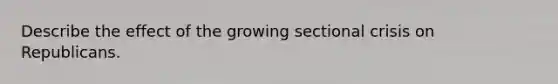 Describe the effect of the growing sectional crisis on Republicans.