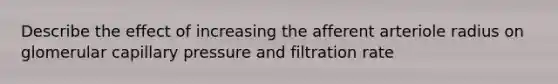 Describe the effect of increasing the afferent arteriole radius on glomerular capillary pressure and filtration rate