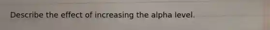 Describe the effect of increasing the alpha level.