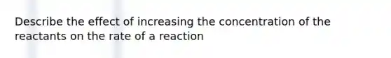 Describe the effect of increasing the concentration of the reactants on the rate of a reaction