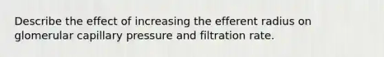 Describe the effect of increasing the efferent radius on glomerular capillary pressure and filtration rate.