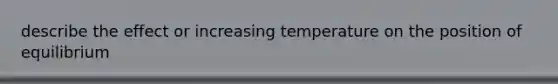 describe the effect or increasing temperature on the position of equilibrium