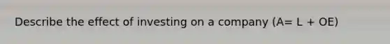 Describe the effect of investing on a company (A= L + OE)