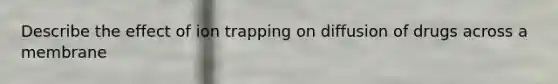 Describe the effect of ion trapping on diffusion of drugs across a membrane