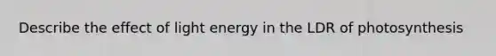 Describe the effect of light energy in the LDR of photosynthesis