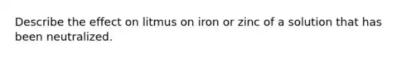 Describe the effect on litmus on iron or zinc of a solution that has been neutralized.