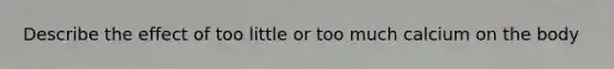 Describe the effect of too little or too much calcium on the body