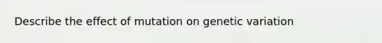 Describe the effect of mutation on genetic variation