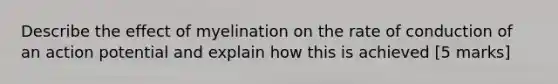 Describe the effect of myelination on the rate of conduction of an action potential and explain how this is achieved [5 marks]