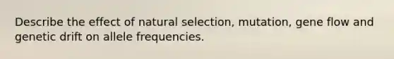 Describe the effect of natural selection, mutation, gene flow and genetic drift on allele frequencies.