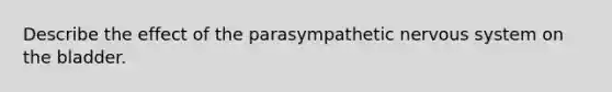 Describe the effect of the parasympathetic nervous system on the bladder.