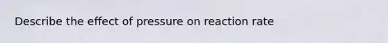 Describe the effect of pressure on reaction rate