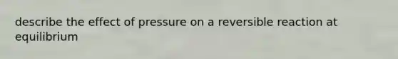 describe the effect of pressure on a reversible reaction at equilibrium