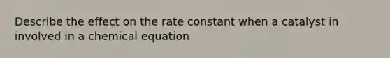 Describe the effect on the rate constant when a catalyst in involved in a chemical equation