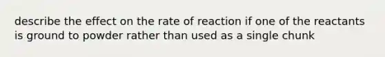 describe the effect on the rate of reaction if one of the reactants is ground to powder rather than used as a single chunk