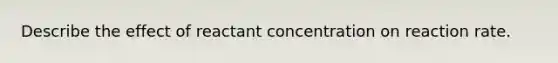 Describe the effect of reactant concentration on reaction rate.