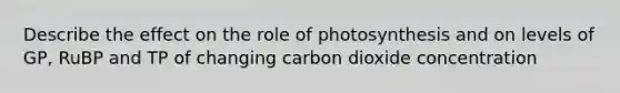 Describe the effect on the role of photosynthesis and on levels of GP, RuBP and TP of changing carbon dioxide concentration