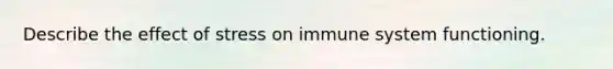 Describe the effect of stress on immune system functioning.