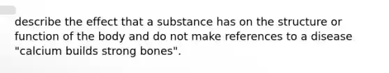 describe the effect that a substance has on the structure or function of the body and do not make references to a disease "calcium builds strong bones".