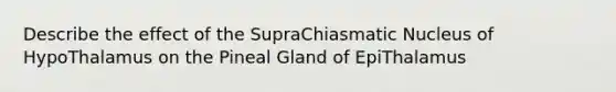 Describe the effect of the SupraChiasmatic Nucleus of HypoThalamus on the Pineal Gland of EpiThalamus