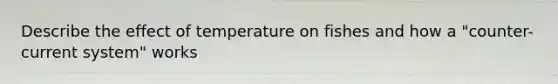 Describe the effect of temperature on fishes and how a "counter-current system" works