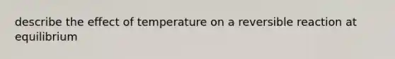 describe the effect of temperature on a reversible reaction at equilibrium