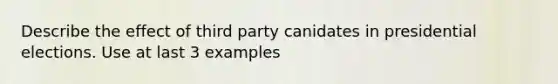 Describe the effect of third party canidates in presidential elections. Use at last 3 examples