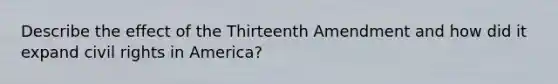 Describe the effect of the Thirteenth Amendment and how did it expand civil rights in America?