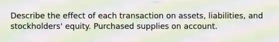 Describe the effect of each transaction on assets, liabilities, and stockholders' equity. Purchased supplies on account.